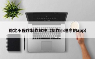 松滋稳定小程序制作软件（制作小程序的app）