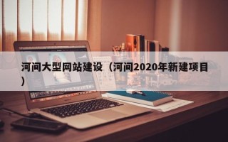 松滋河间大型网站建设（河间2020年新建项目）