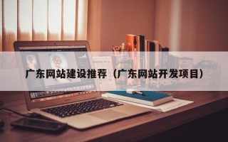松滋广东网站建设推荐（广东网站开发项目）