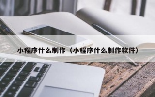 松滋小程序什么制作（小程序什么制作软件）