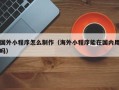 松滋国外小程序怎么制作（海外小程序能在国内用吗）