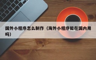 松滋国外小程序怎么制作（海外小程序能在国内用吗）