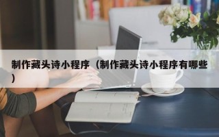 松滋制作藏头诗小程序（制作藏头诗小程序有哪些）