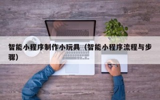 松滋智能小程序制作小玩具（智能小程序流程与步骤）
