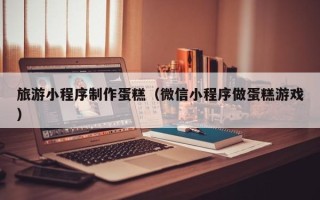 松滋旅游小程序制作蛋糕（微信小程序做蛋糕游戏）